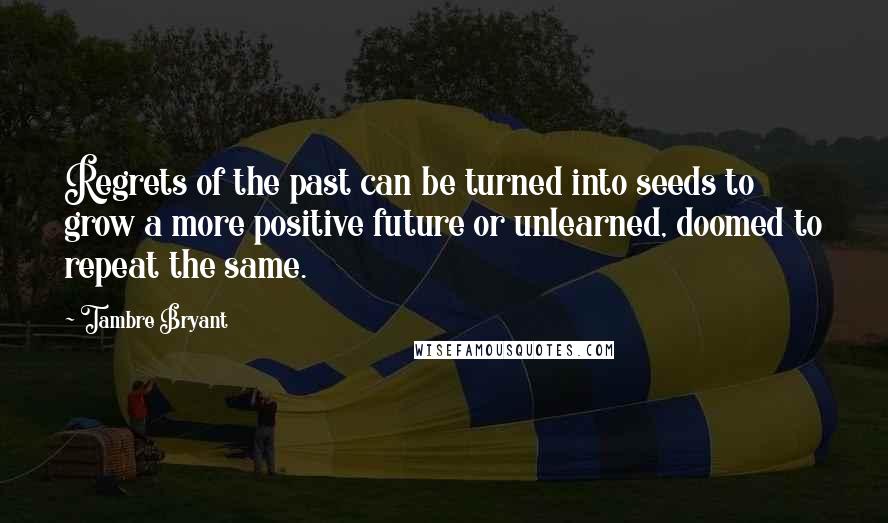 Tambre Bryant Quotes: Regrets of the past can be turned into seeds to grow a more positive future or unlearned, doomed to repeat the same.