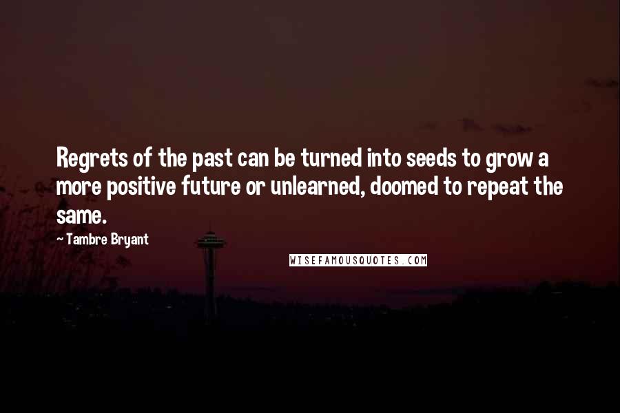 Tambre Bryant Quotes: Regrets of the past can be turned into seeds to grow a more positive future or unlearned, doomed to repeat the same.