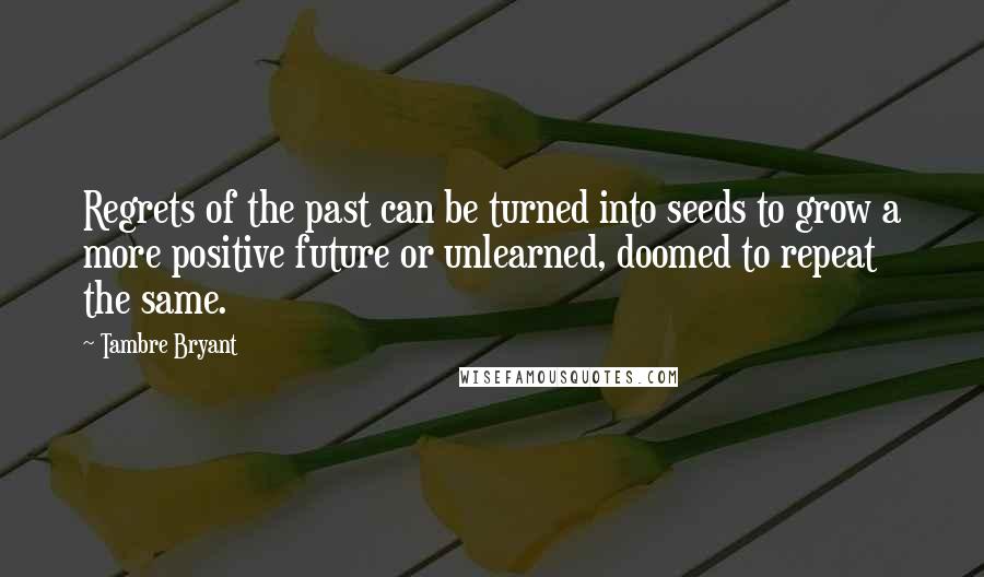 Tambre Bryant Quotes: Regrets of the past can be turned into seeds to grow a more positive future or unlearned, doomed to repeat the same.