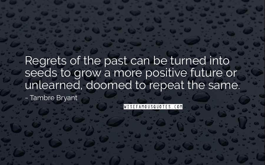 Tambre Bryant Quotes: Regrets of the past can be turned into seeds to grow a more positive future or unlearned, doomed to repeat the same.