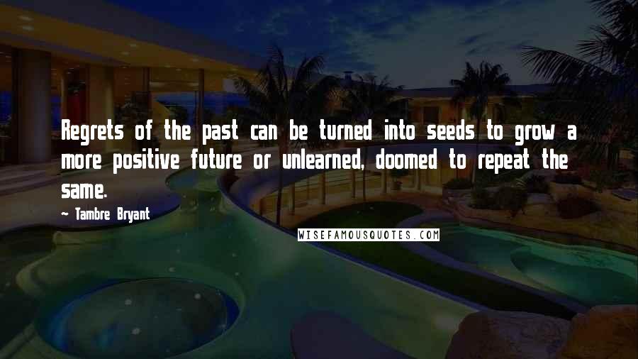 Tambre Bryant Quotes: Regrets of the past can be turned into seeds to grow a more positive future or unlearned, doomed to repeat the same.