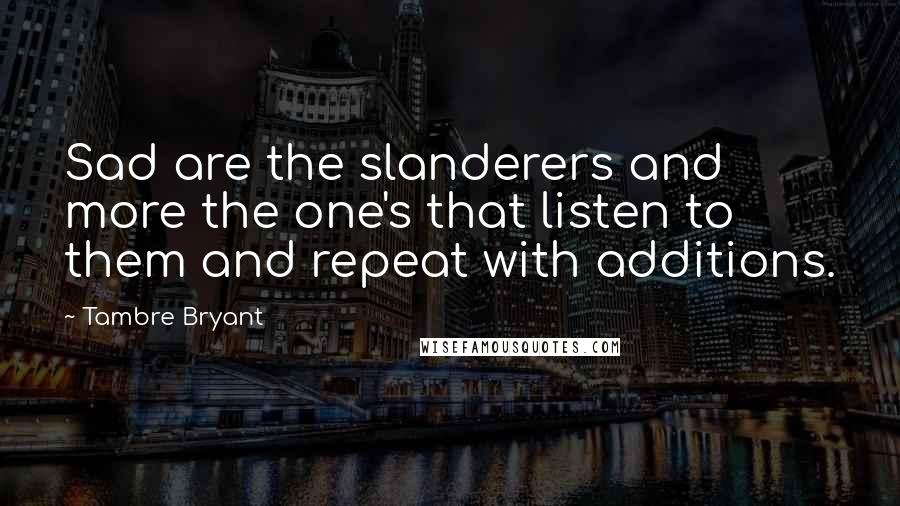 Tambre Bryant Quotes: Sad are the slanderers and more the one's that listen to them and repeat with additions.