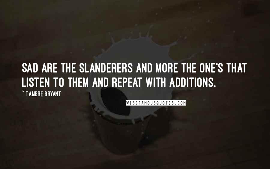 Tambre Bryant Quotes: Sad are the slanderers and more the one's that listen to them and repeat with additions.