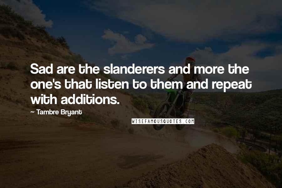 Tambre Bryant Quotes: Sad are the slanderers and more the one's that listen to them and repeat with additions.