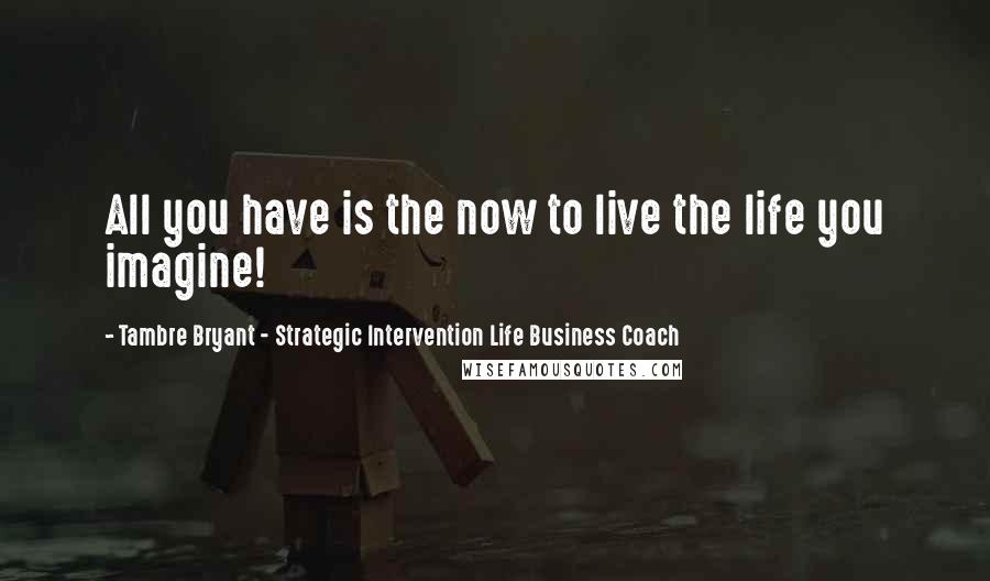 Tambre Bryant - Strategic Intervention Life Business Coach Quotes: All you have is the now to live the life you imagine!