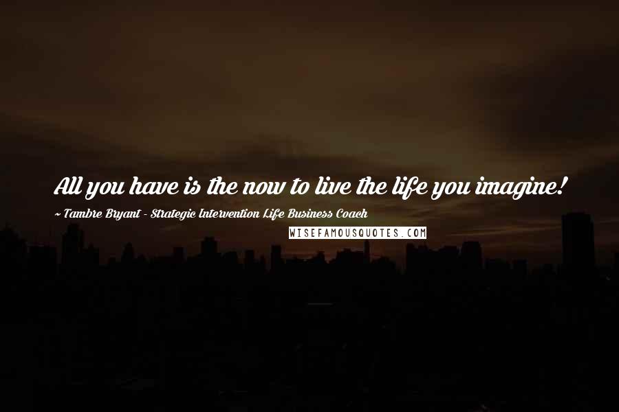 Tambre Bryant - Strategic Intervention Life Business Coach Quotes: All you have is the now to live the life you imagine!