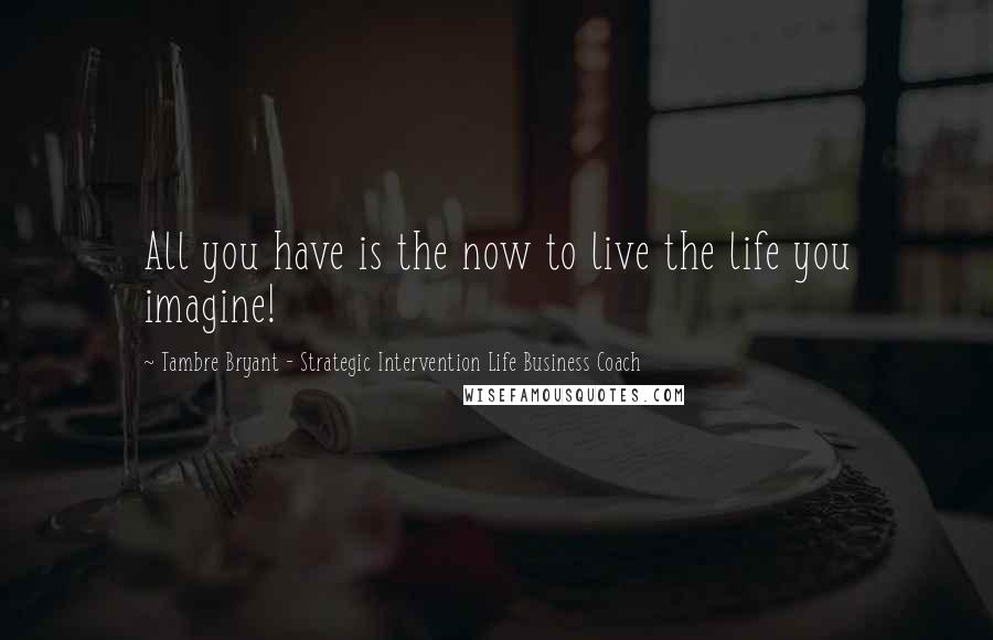 Tambre Bryant - Strategic Intervention Life Business Coach Quotes: All you have is the now to live the life you imagine!