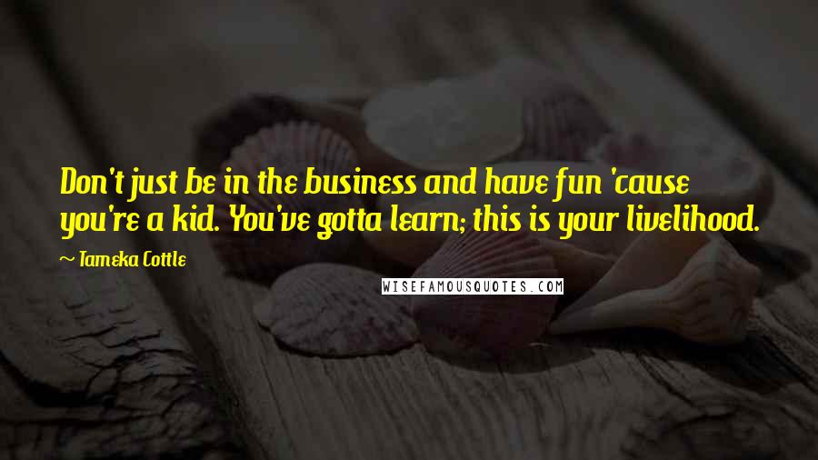 Tameka Cottle Quotes: Don't just be in the business and have fun 'cause you're a kid. You've gotta learn; this is your livelihood.