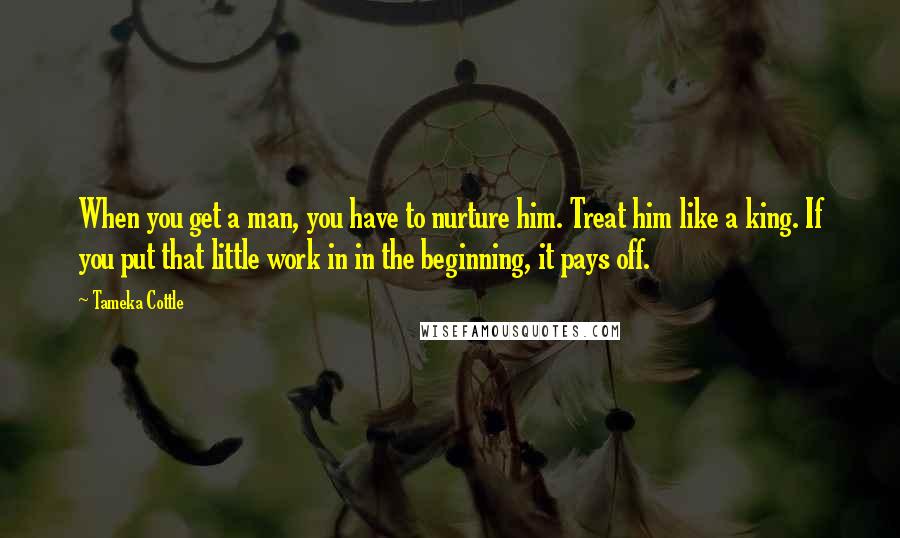 Tameka Cottle Quotes: When you get a man, you have to nurture him. Treat him like a king. If you put that little work in in the beginning, it pays off.
