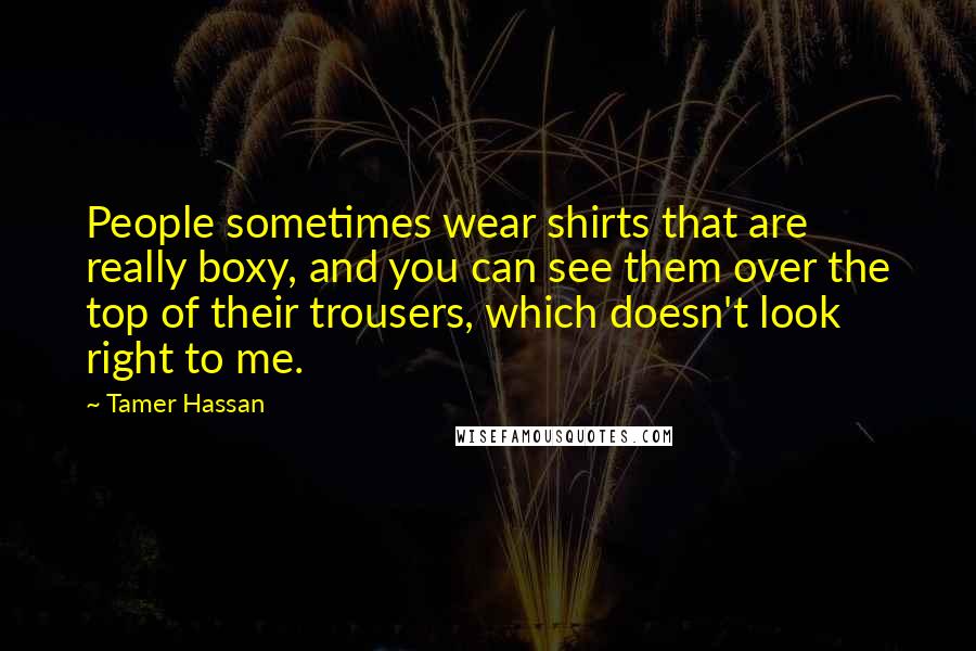 Tamer Hassan Quotes: People sometimes wear shirts that are really boxy, and you can see them over the top of their trousers, which doesn't look right to me.