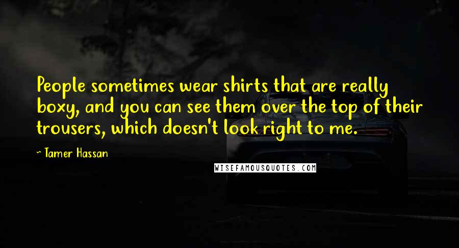 Tamer Hassan Quotes: People sometimes wear shirts that are really boxy, and you can see them over the top of their trousers, which doesn't look right to me.