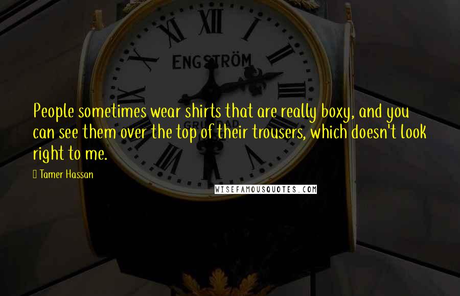 Tamer Hassan Quotes: People sometimes wear shirts that are really boxy, and you can see them over the top of their trousers, which doesn't look right to me.