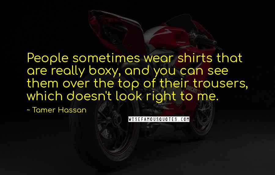 Tamer Hassan Quotes: People sometimes wear shirts that are really boxy, and you can see them over the top of their trousers, which doesn't look right to me.