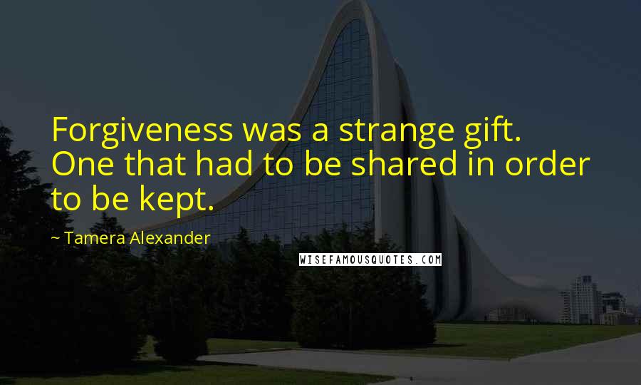 Tamera Alexander Quotes: Forgiveness was a strange gift. One that had to be shared in order to be kept.