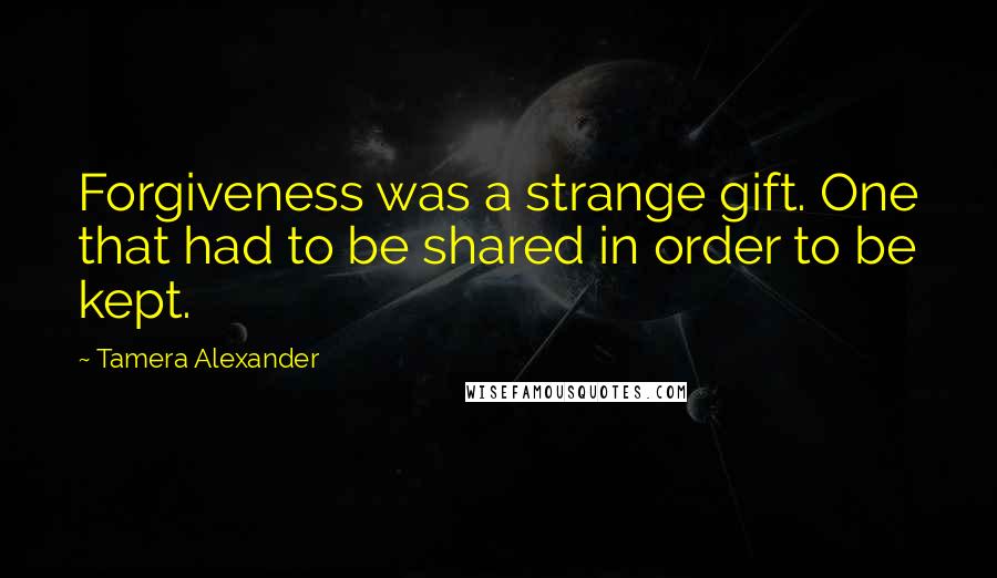 Tamera Alexander Quotes: Forgiveness was a strange gift. One that had to be shared in order to be kept.