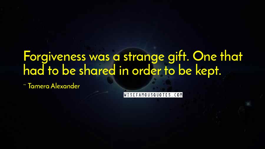 Tamera Alexander Quotes: Forgiveness was a strange gift. One that had to be shared in order to be kept.