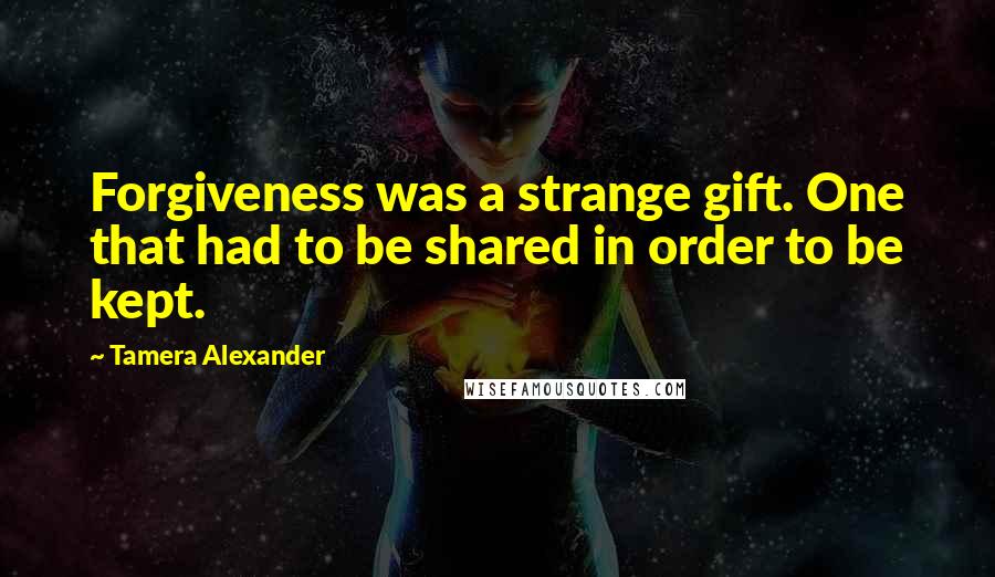 Tamera Alexander Quotes: Forgiveness was a strange gift. One that had to be shared in order to be kept.