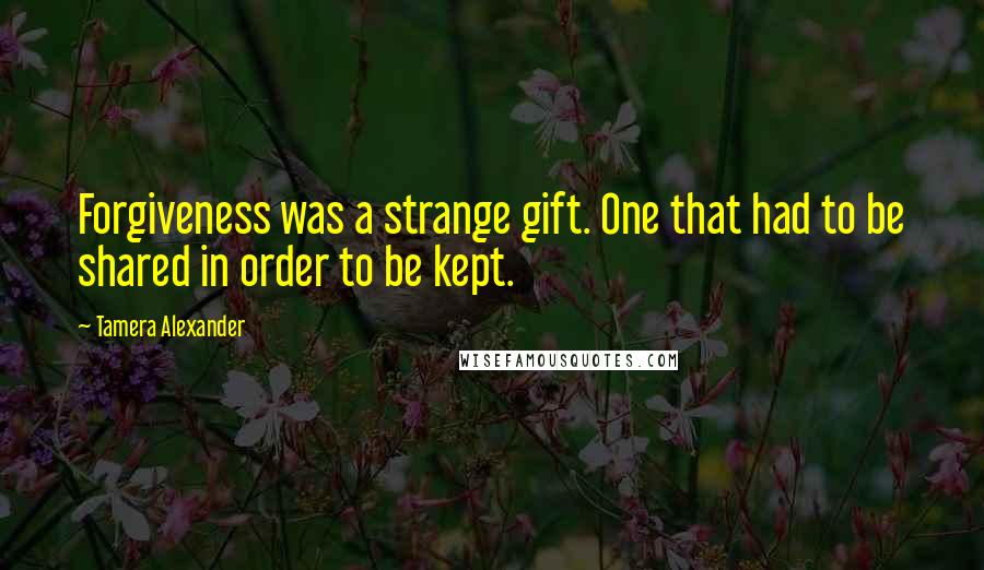 Tamera Alexander Quotes: Forgiveness was a strange gift. One that had to be shared in order to be kept.