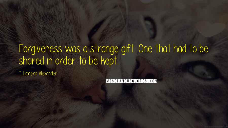 Tamera Alexander Quotes: Forgiveness was a strange gift. One that had to be shared in order to be kept.