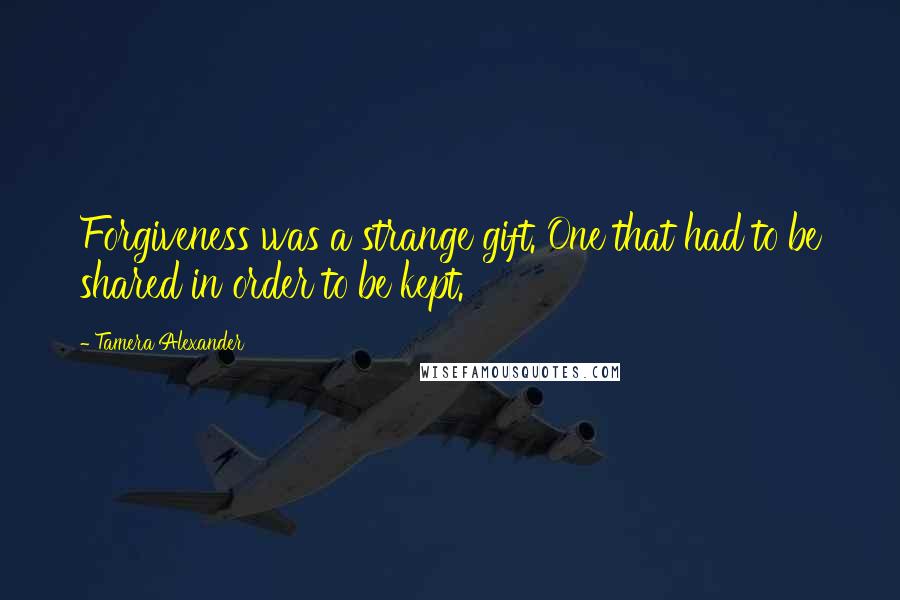 Tamera Alexander Quotes: Forgiveness was a strange gift. One that had to be shared in order to be kept.