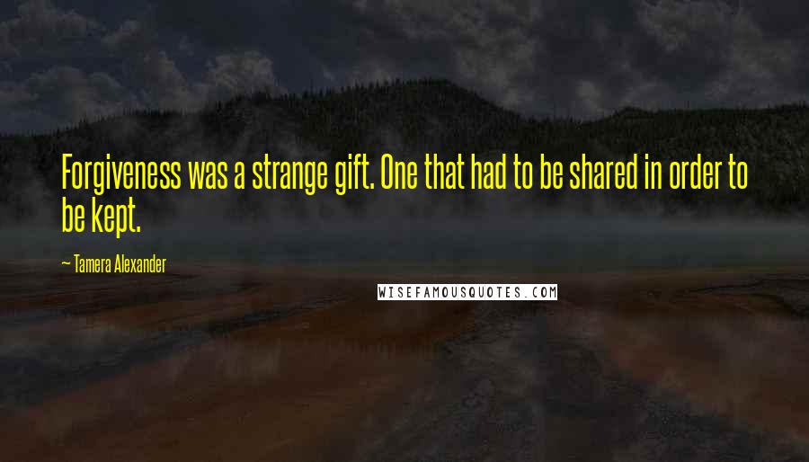 Tamera Alexander Quotes: Forgiveness was a strange gift. One that had to be shared in order to be kept.