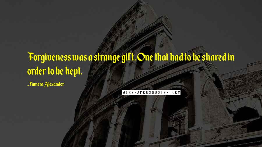 Tamera Alexander Quotes: Forgiveness was a strange gift. One that had to be shared in order to be kept.