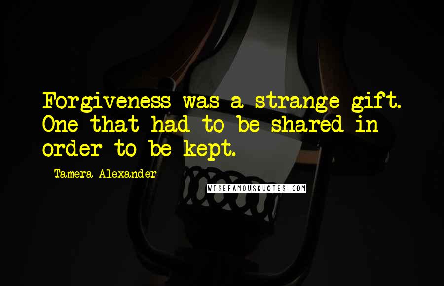 Tamera Alexander Quotes: Forgiveness was a strange gift. One that had to be shared in order to be kept.