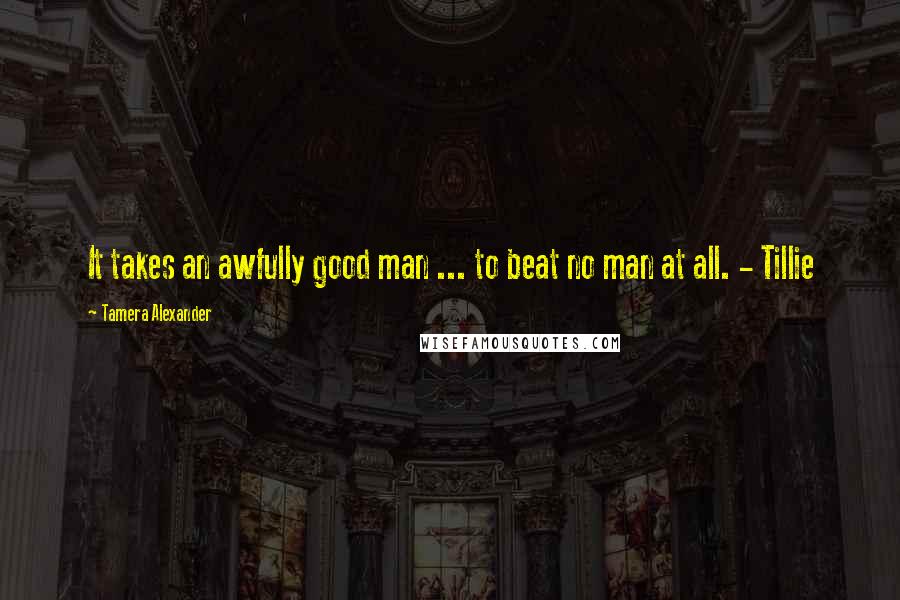 Tamera Alexander Quotes: It takes an awfully good man ... to beat no man at all. - Tillie