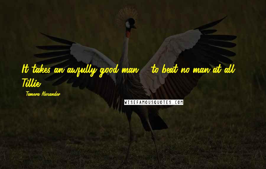 Tamera Alexander Quotes: It takes an awfully good man ... to beat no man at all. - Tillie