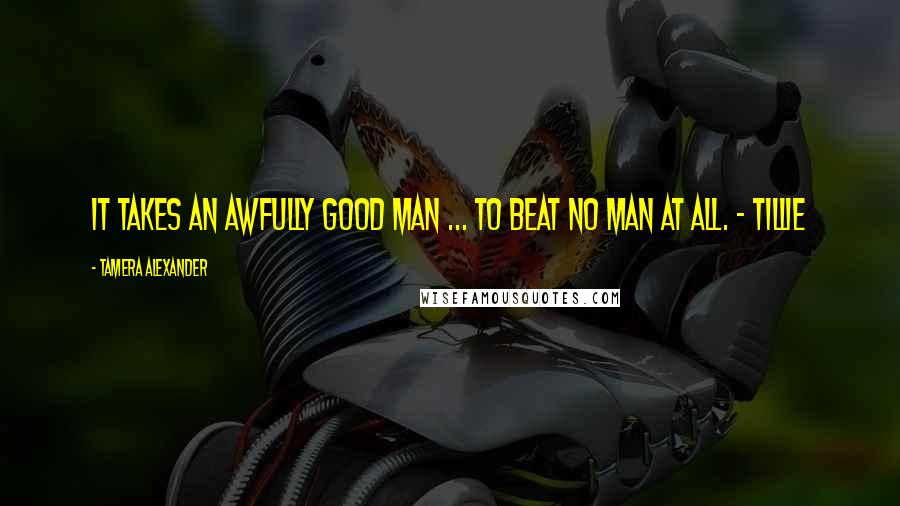 Tamera Alexander Quotes: It takes an awfully good man ... to beat no man at all. - Tillie