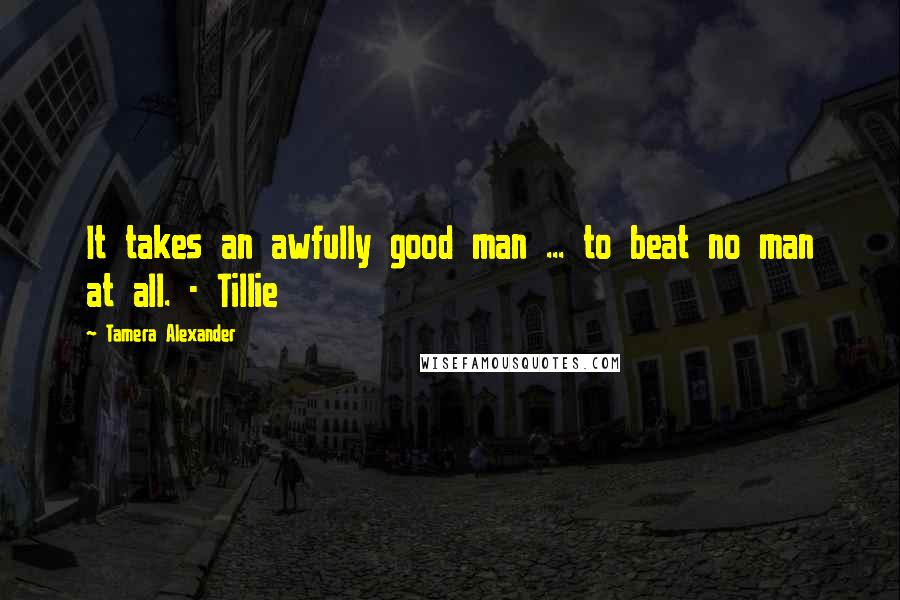 Tamera Alexander Quotes: It takes an awfully good man ... to beat no man at all. - Tillie