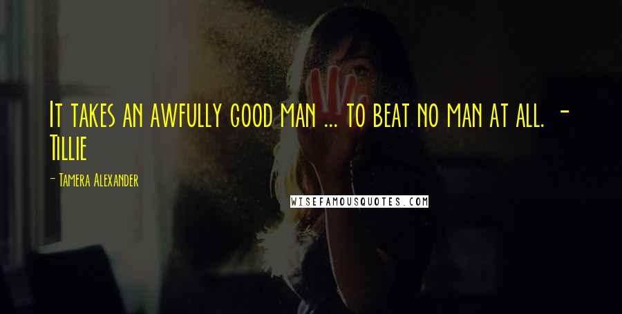 Tamera Alexander Quotes: It takes an awfully good man ... to beat no man at all. - Tillie