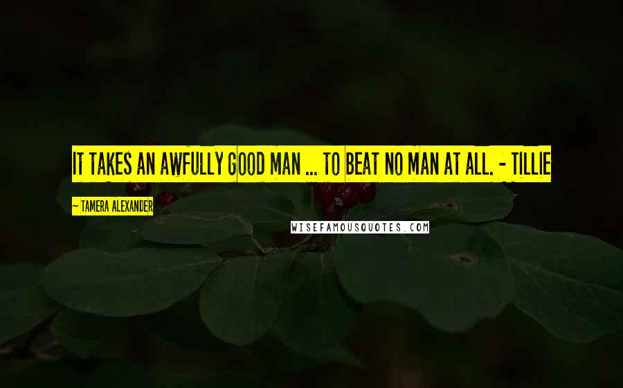 Tamera Alexander Quotes: It takes an awfully good man ... to beat no man at all. - Tillie