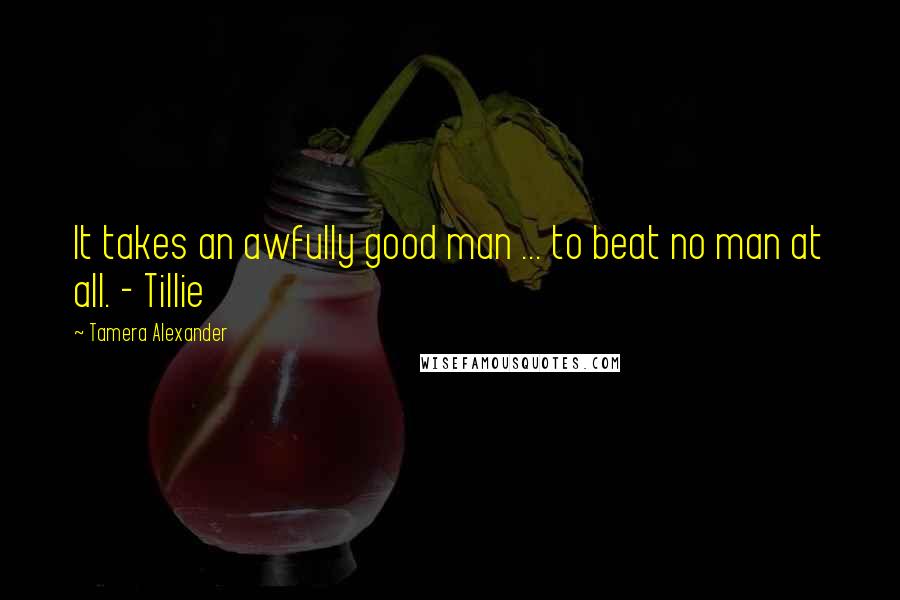 Tamera Alexander Quotes: It takes an awfully good man ... to beat no man at all. - Tillie