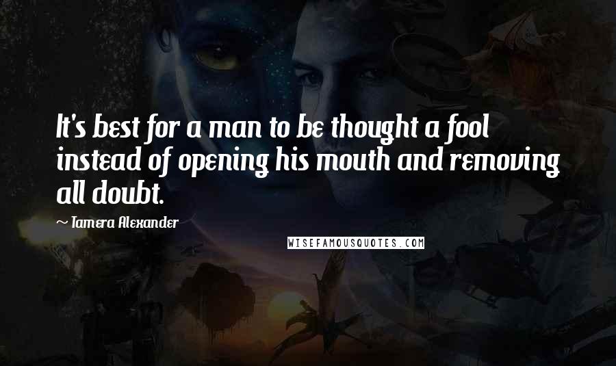 Tamera Alexander Quotes: It's best for a man to be thought a fool instead of opening his mouth and removing all doubt.