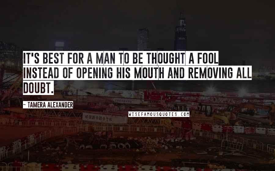 Tamera Alexander Quotes: It's best for a man to be thought a fool instead of opening his mouth and removing all doubt.