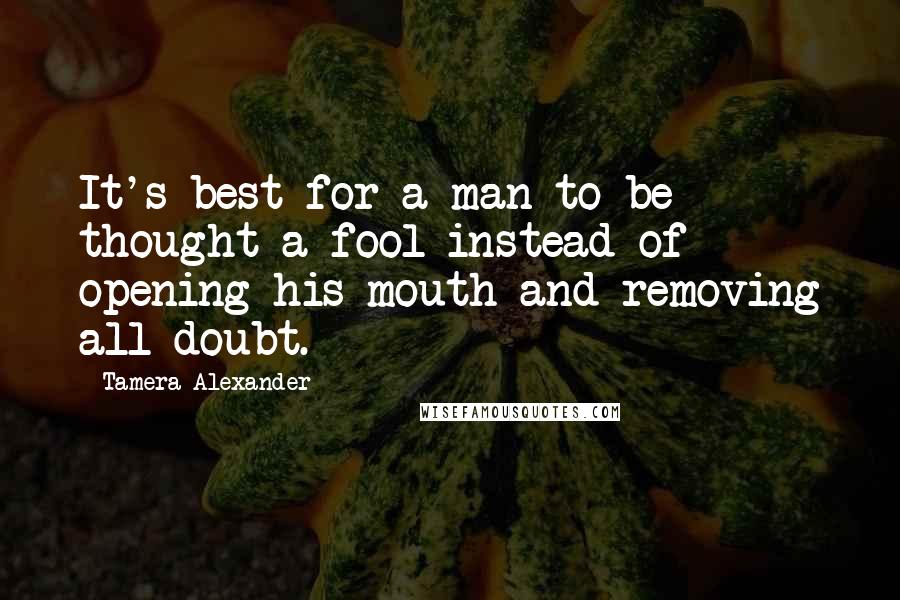 Tamera Alexander Quotes: It's best for a man to be thought a fool instead of opening his mouth and removing all doubt.