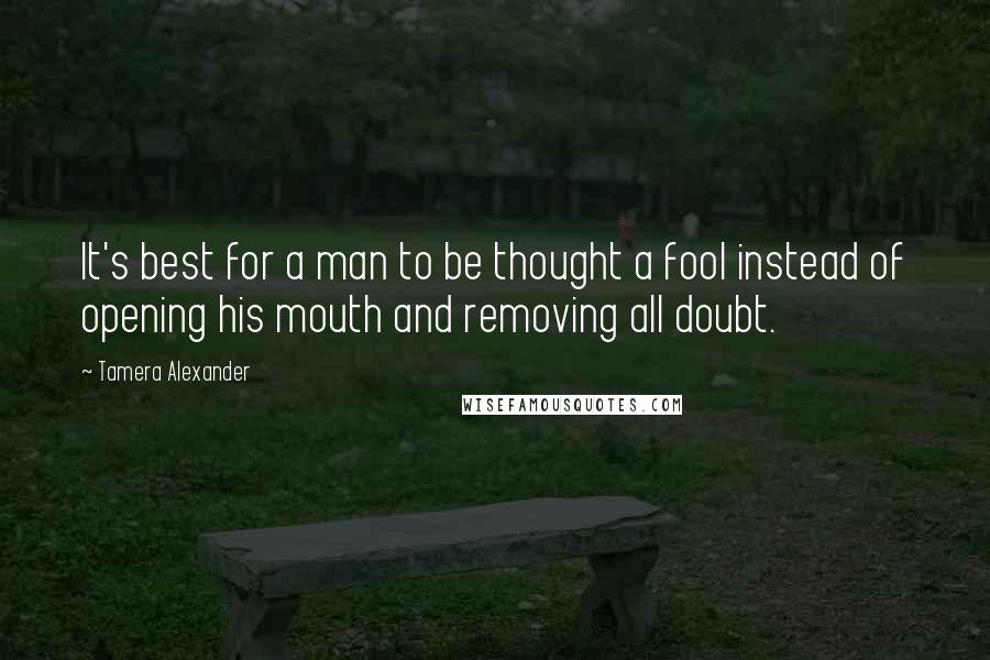 Tamera Alexander Quotes: It's best for a man to be thought a fool instead of opening his mouth and removing all doubt.