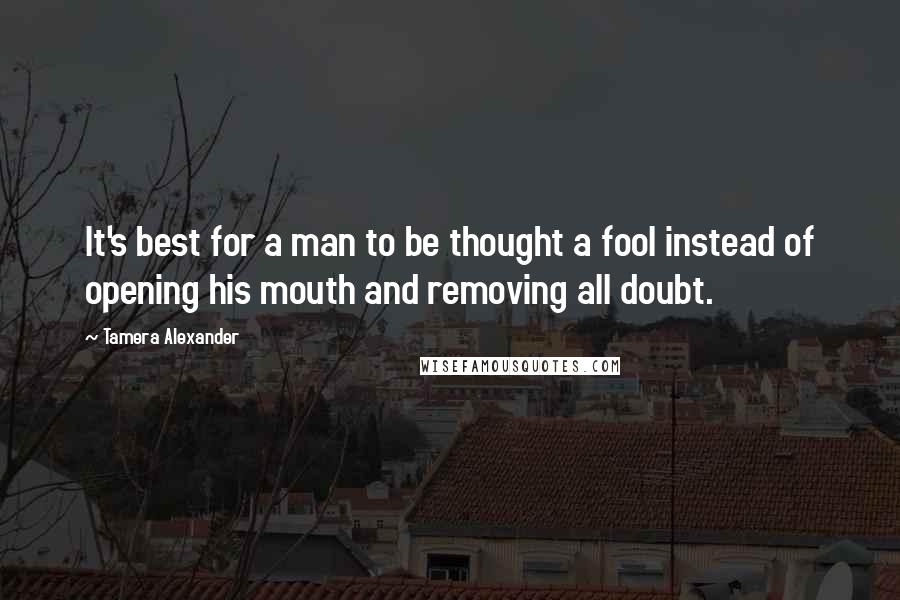 Tamera Alexander Quotes: It's best for a man to be thought a fool instead of opening his mouth and removing all doubt.