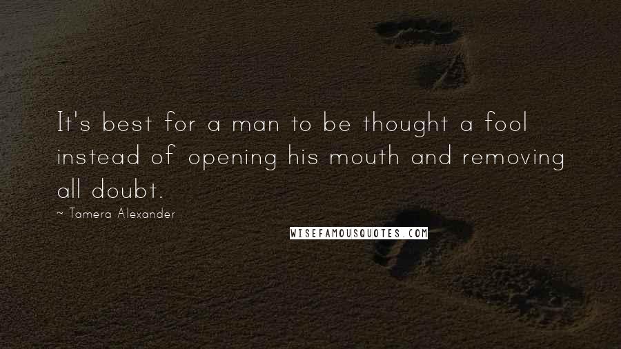 Tamera Alexander Quotes: It's best for a man to be thought a fool instead of opening his mouth and removing all doubt.