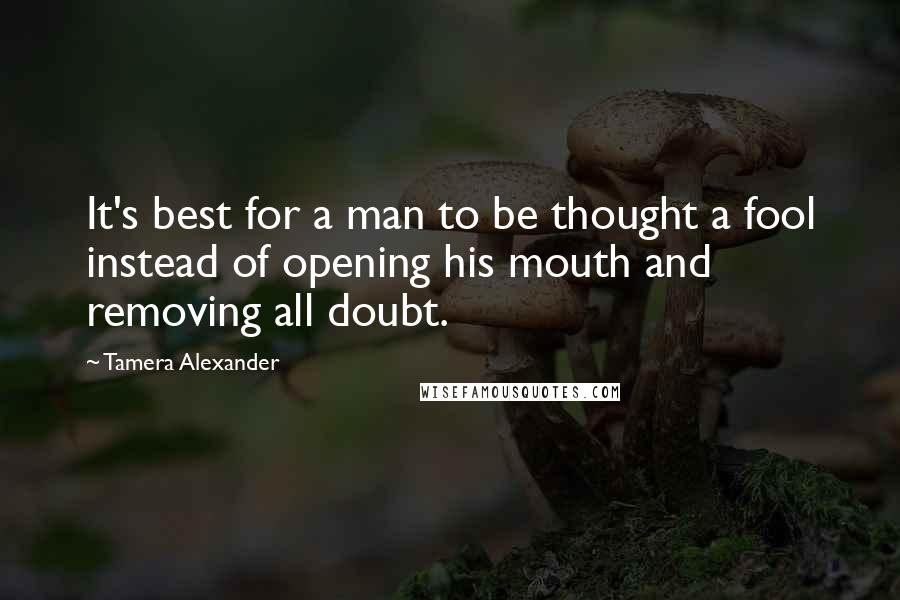 Tamera Alexander Quotes: It's best for a man to be thought a fool instead of opening his mouth and removing all doubt.