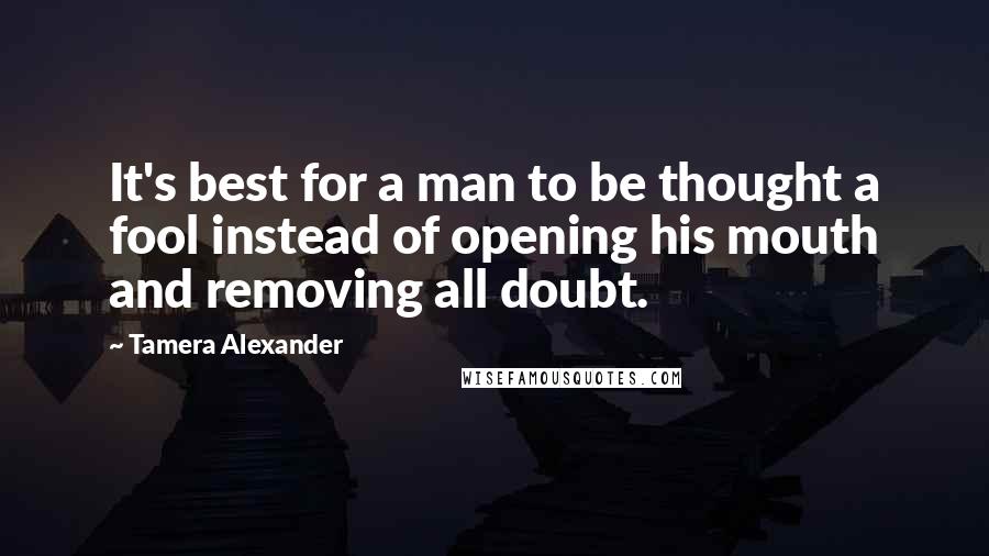 Tamera Alexander Quotes: It's best for a man to be thought a fool instead of opening his mouth and removing all doubt.