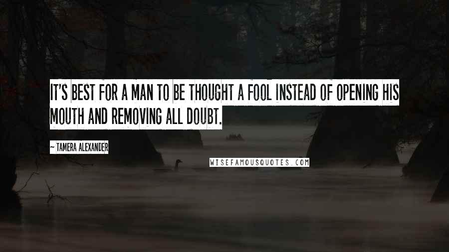 Tamera Alexander Quotes: It's best for a man to be thought a fool instead of opening his mouth and removing all doubt.