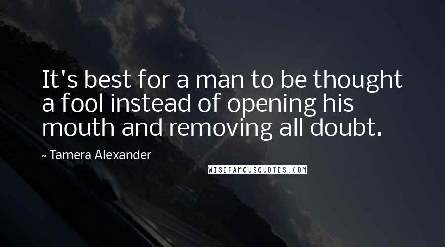 Tamera Alexander Quotes: It's best for a man to be thought a fool instead of opening his mouth and removing all doubt.