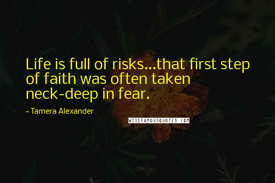 Tamera Alexander Quotes: Life is full of risks...that first step of faith was often taken neck-deep in fear.