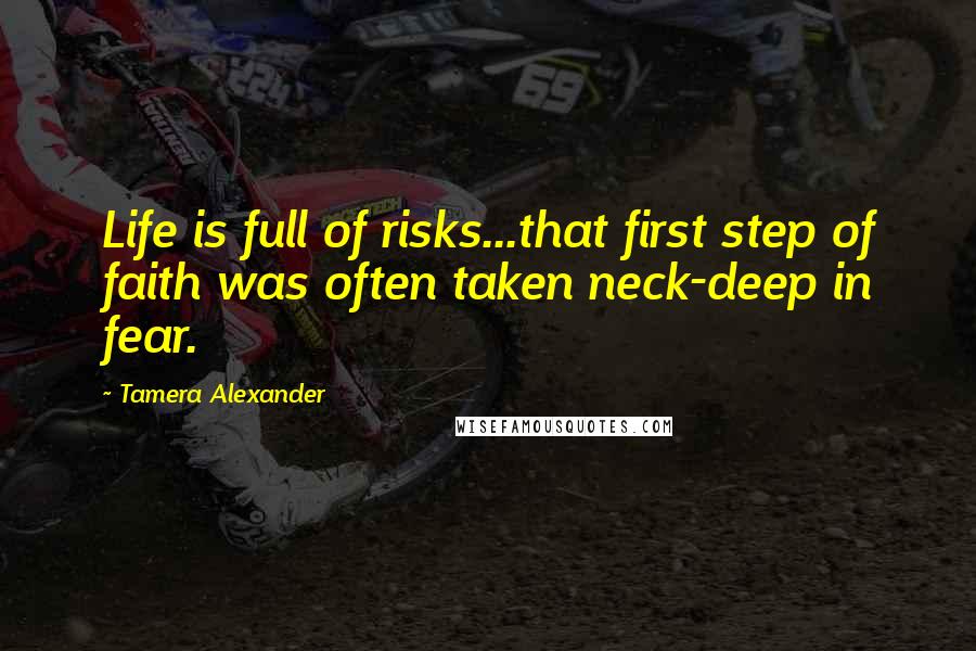 Tamera Alexander Quotes: Life is full of risks...that first step of faith was often taken neck-deep in fear.