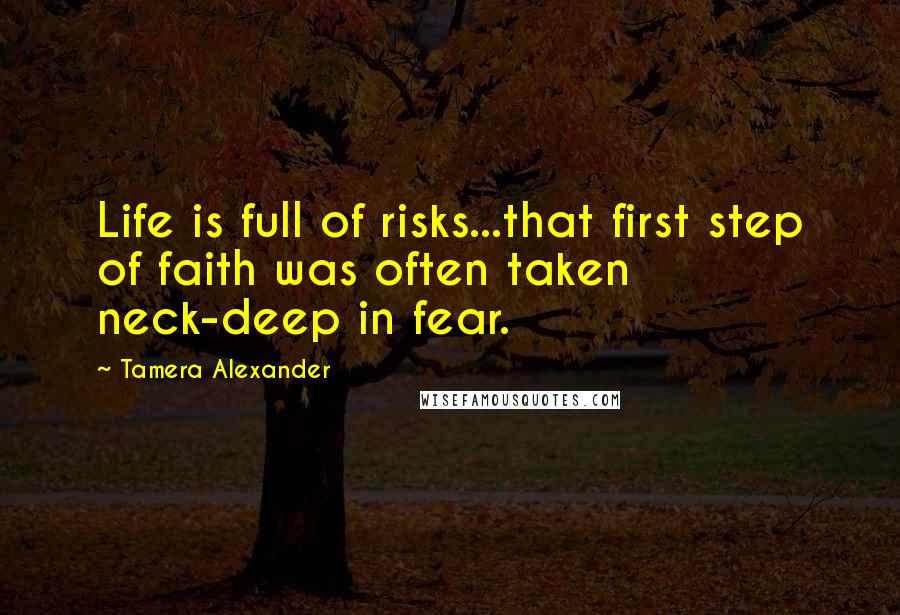 Tamera Alexander Quotes: Life is full of risks...that first step of faith was often taken neck-deep in fear.