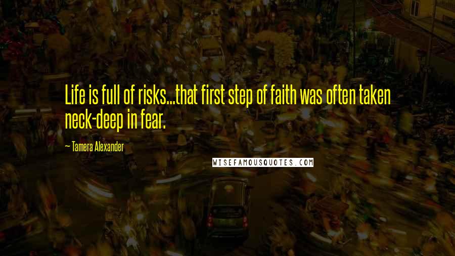 Tamera Alexander Quotes: Life is full of risks...that first step of faith was often taken neck-deep in fear.