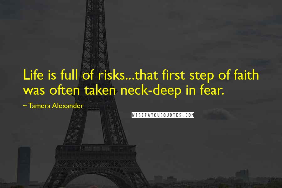 Tamera Alexander Quotes: Life is full of risks...that first step of faith was often taken neck-deep in fear.