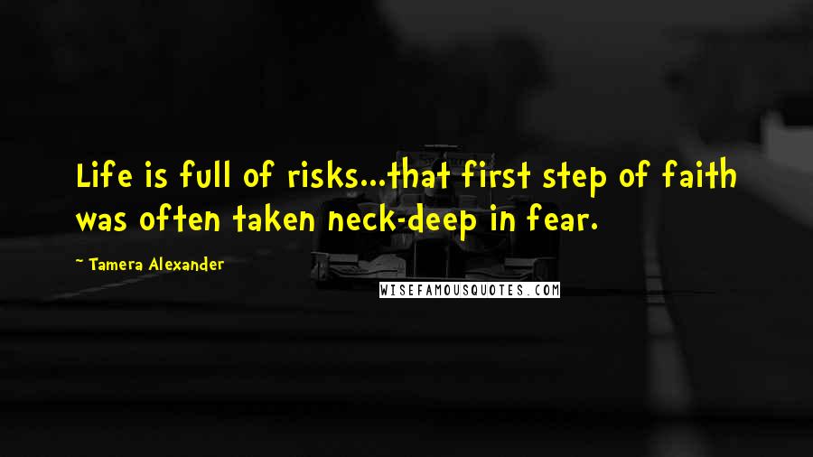 Tamera Alexander Quotes: Life is full of risks...that first step of faith was often taken neck-deep in fear.